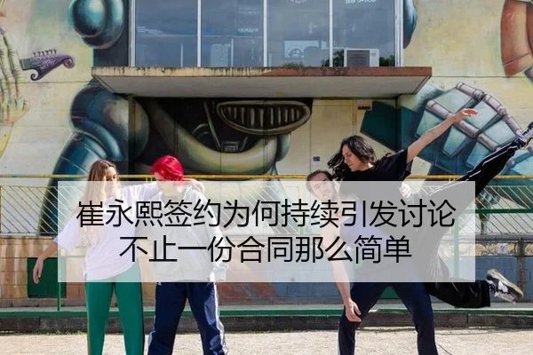 崔永熙签约为何持续引发讨论 不止一份合同那么简单（ayx）