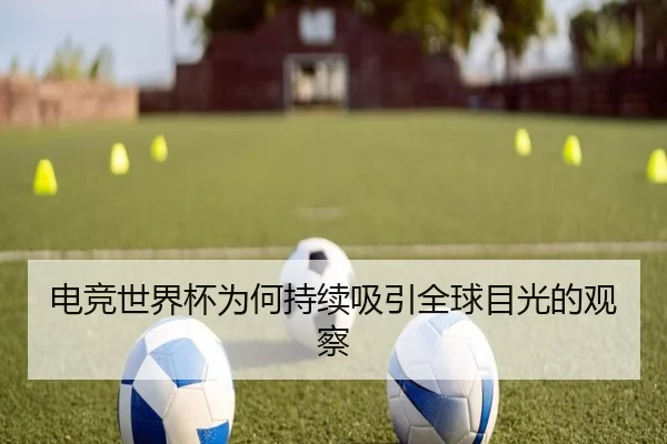 电竞世界杯为何持续吸引全球目光的观察