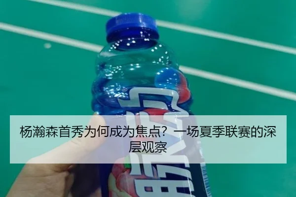 杨瀚森首秀为何成为焦点？一场夏季联赛的深层观察